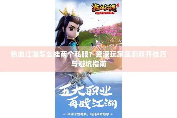 热血江湖怎么挂两个私服？资深玩家实测双开技巧与避坑指南