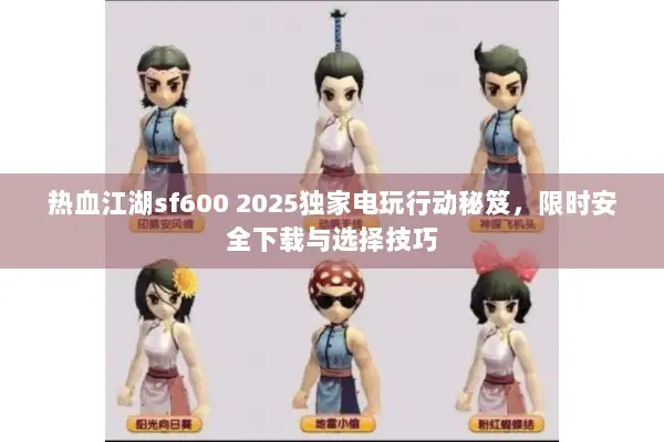 热血江湖sf600 2025独家电玩行动秘笈，限时安全下载与选择技巧