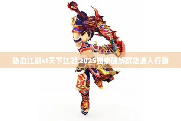 热血江湖sf天下江湖 2025独家破解玩法速入行动 热血江湖sf天下江湖 2025独家破解玩法速入行动