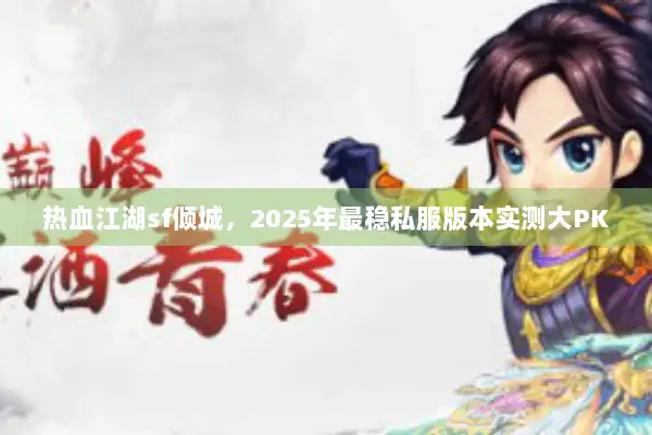 热血江湖sf倾城,2025年最稳私服版本实测大PK 热血江湖sf倾城,2025年最稳私服版本实测大PK