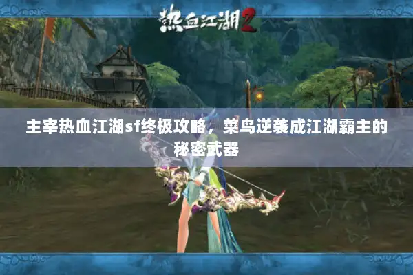 主宰热血江湖sf终极攻略，菜鸟逆袭成江湖霸主的秘密武器