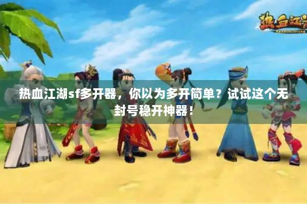 热血江湖sf多开器，你以为多开简单？试试这个无封号稳开神器！