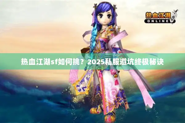 热血江湖sf如何挑？2025私服避坑终极秘诀