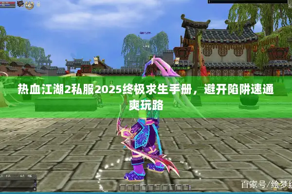 热血江湖2私服2025终极求生手册,避开陷阱速通爽玩路 热血江湖2私服2025终极求生手册,避开陷阱速通爽玩路