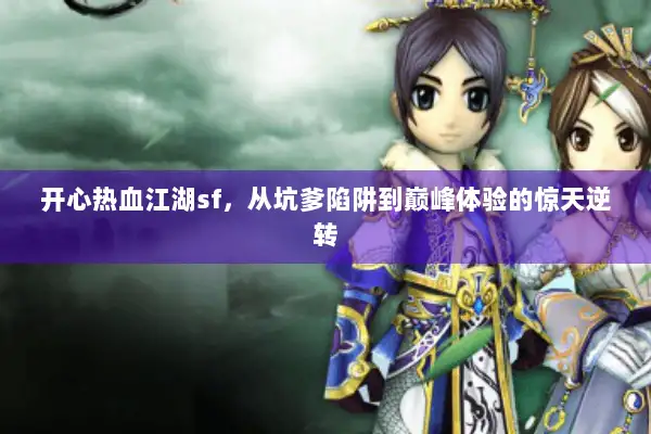 开心热血江湖sf，从坑爹陷阱到巅峰体验的惊天逆转