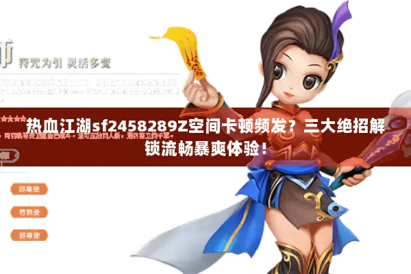 热血江湖sf2458289Z空间卡顿频发?三大绝招解锁流畅暴爽体验! 热血江湖sf2458289Z空间卡顿频发?三大绝招解锁流畅暴爽体验!