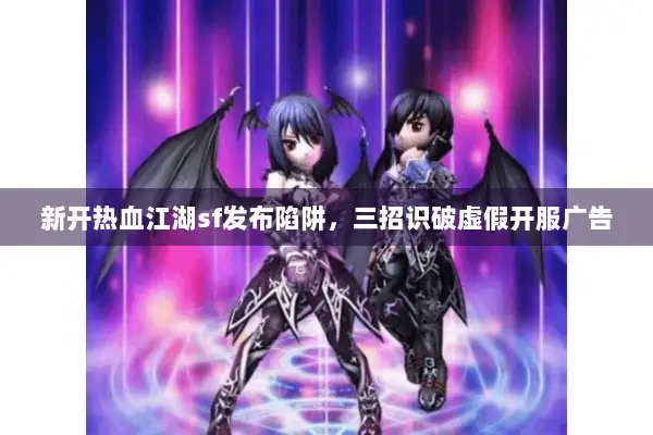 新开热血江湖sf发布陷阱，三招识破虚假开服广告