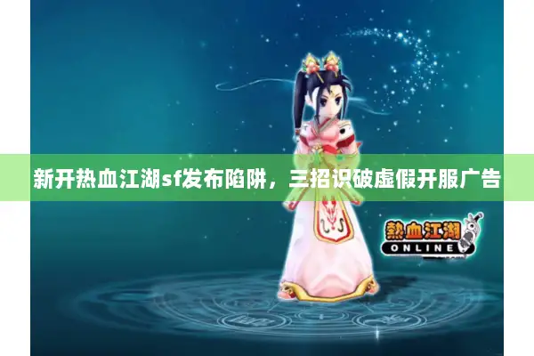 新开热血江湖sf发布陷阱，三招识破虚假开服广告
