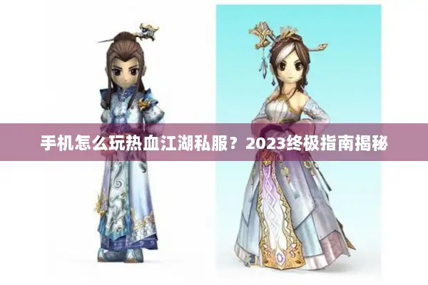 手机怎么玩热血江湖私服？2023终极指南揭秘