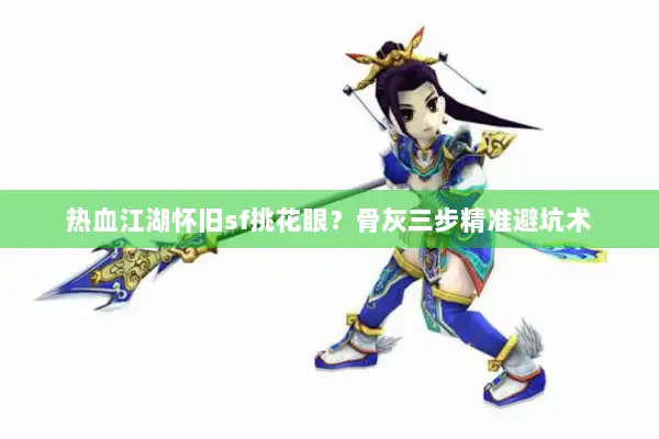 热血江湖怀旧sf挑花眼?骨灰三步精准避坑术 热血江湖怀旧sf挑花眼?骨灰三步精准避坑术