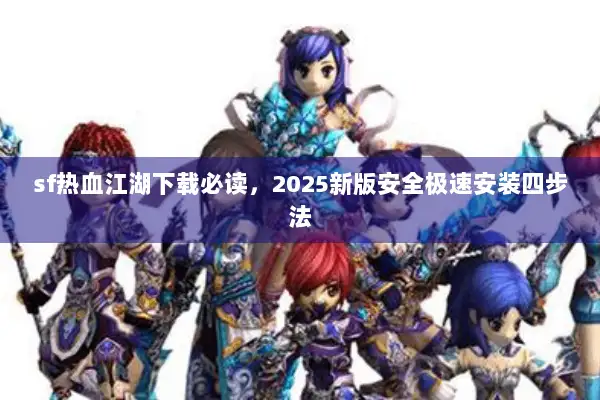 sf热血江湖下载必读，2025新版安全极速安装四步法