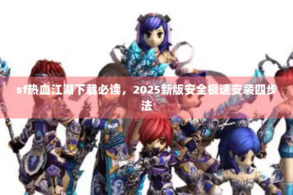 sf热血江湖下载必读，2025新版安全极速安装四步法