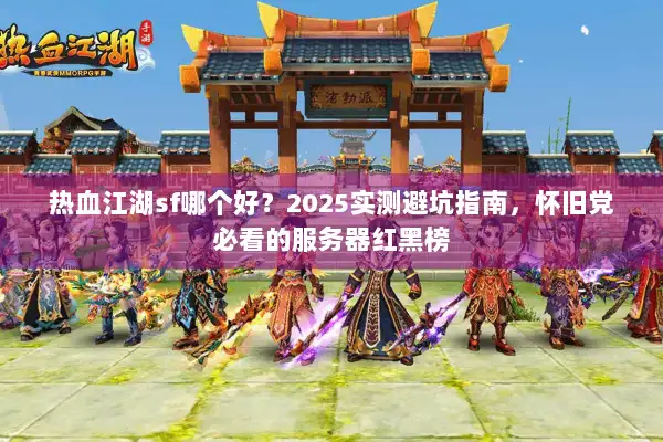 热血江湖sf哪个好？2025实测避坑指南，怀旧党必看的服务器红黑榜