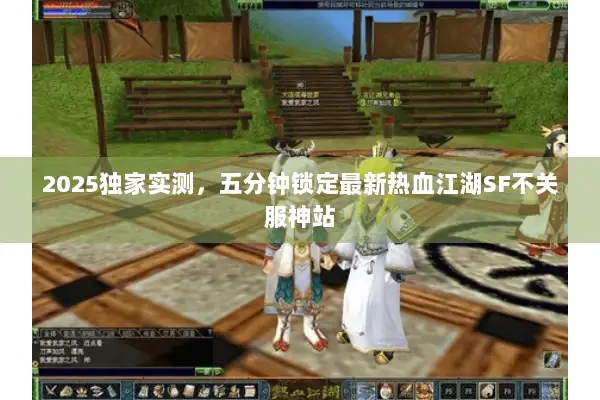 2025独家实测，五分钟锁定最新热血江湖SF不关服神站