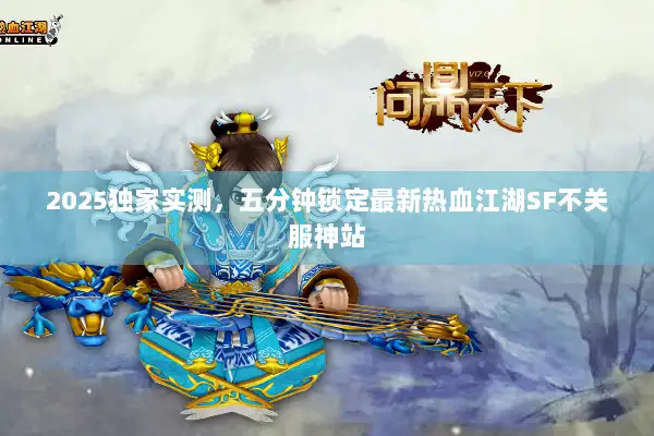 2025独家实测，五分钟锁定最新热血江湖SF不关服神站