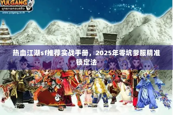 热血江湖sf推荐实战手册，2025年零坑爹服精准锁定法