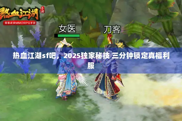 热血江湖sf吧，2025独家秘技 三分钟锁定真福利服