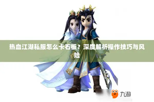 热血江湖私服怎么卡石板？深度解析操作技巧与风险