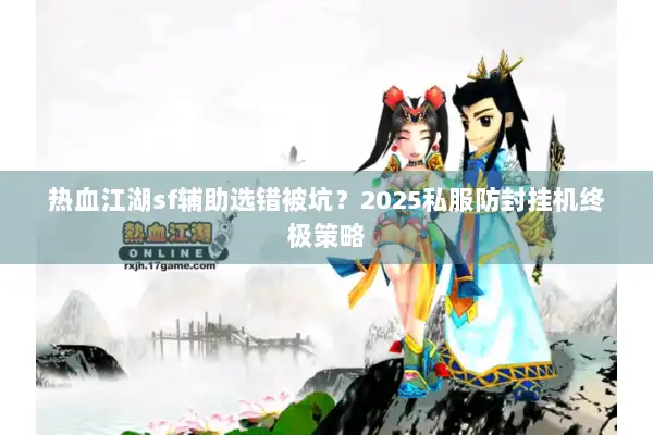 热血江湖sf辅助选错被坑？2025私服防封挂机终极策略
