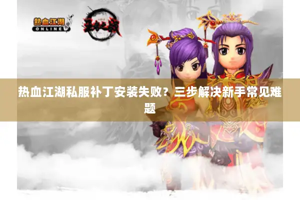 热血江湖私服补丁安装失败？三步解决新手常见难题
