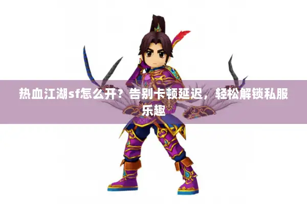 热血江湖sf怎么开？告别卡顿延迟，轻松解锁私服乐趣