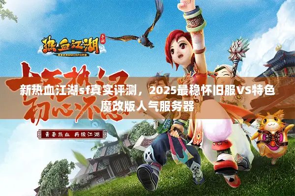 新热血江湖sf真实评测，2025最稳怀旧服VS特色魔改版人气服务器