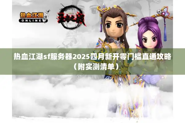 热血江湖sf服务器2025四月新开零门槛直通攻略（附实测清单）