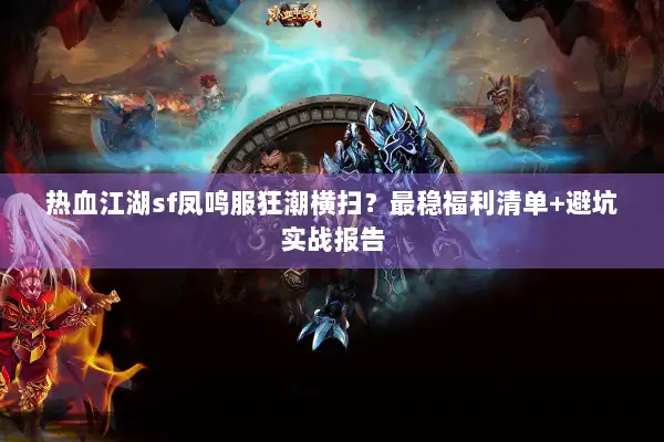 热血江湖sf凤鸣服狂潮横扫?最稳福利清单+避坑实战报告 热血江湖sf凤鸣服狂潮横扫?最稳福利清单+避坑实战报告