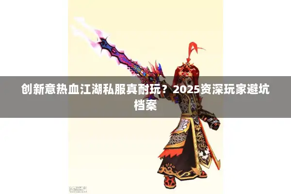 创新意热血江湖私服真耐玩？2025资深玩家避坑档案