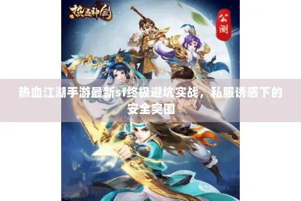 热血江湖手游最新sf终极避坑实战，私服诱惑下的安全突围