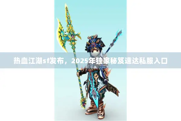 热血江湖sf发布,2025年独家秘笈速达私服入口 热血江湖sf发布,2025年独家秘笈速达私服入口