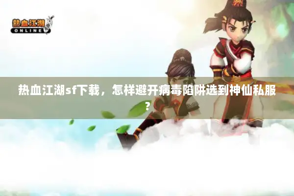 热血江湖sf下载,怎样避开病毒陷阱选到神仙私服? 热血江湖sf下载,怎样避开病毒陷阱选到神仙私服?