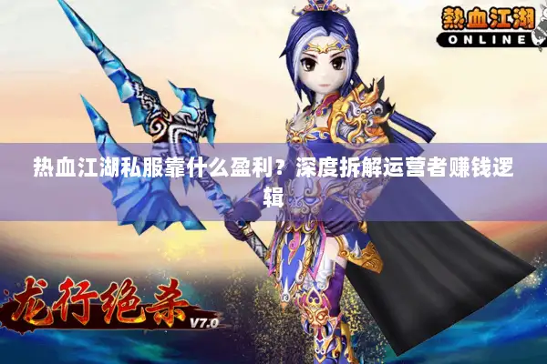 热血江湖私服靠什么盈利？深度拆解运营者赚钱逻辑