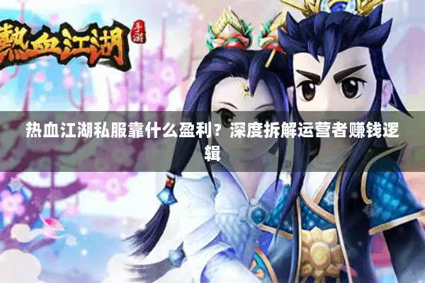热血江湖私服靠什么盈利？深度拆解运营者赚钱逻辑