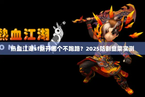 热血江湖sf新开哪个不跑路？2025防割韭菜实测