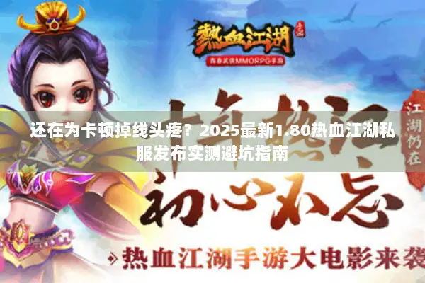 还在为卡顿掉线头疼？2025最新1.80热血江湖私服发布实测避坑指南