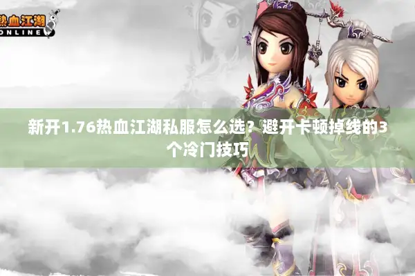 新开1.76热血江湖私服怎么选？避开卡顿掉线的3个冷门技巧