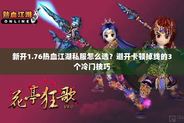 新开1.76热血江湖私服怎么选？避开卡顿掉线的3个冷门技巧