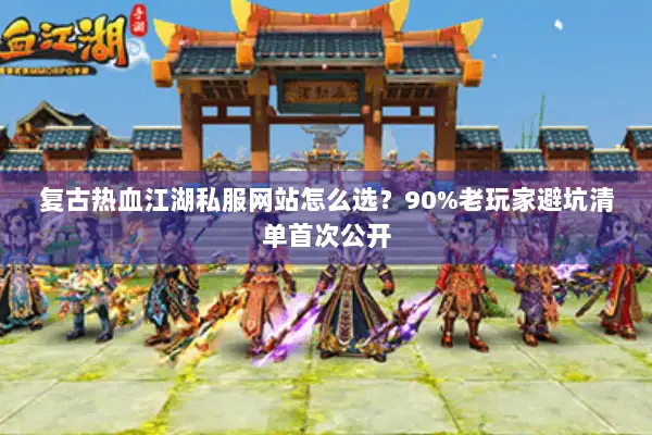 复古热血江湖私服网站怎么选？90%老玩家避坑清单首次公开