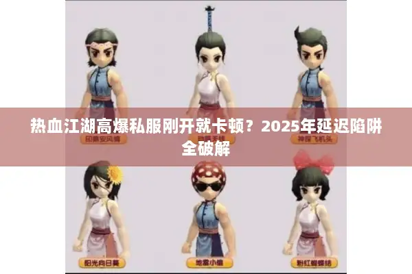 热血江湖高爆私服刚开就卡顿？2025年延迟陷阱全破解