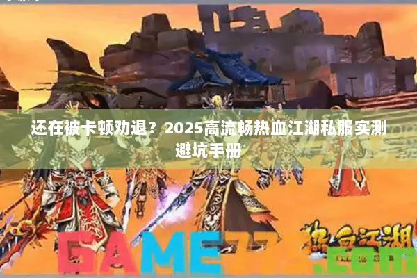 还在被卡顿劝退？2025高流畅热血江湖私服实测避坑手册
