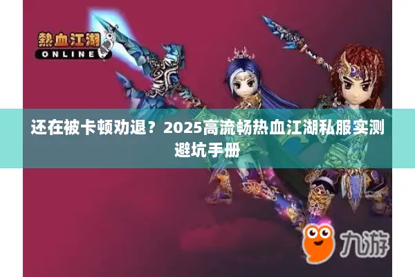还在被卡顿劝退？2025高流畅热血江湖私服实测避坑手册
