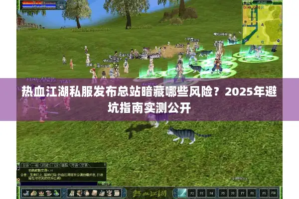 热血江湖私服发布总站暗藏哪些风险？2025年避坑指南实测公开