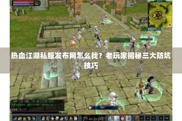 热血江湖私服发布网怎么找？老玩家揭秘三大防坑技巧