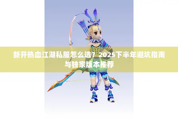 新开热血江湖私服怎么选？2025下半年避坑指南与独家版本推荐