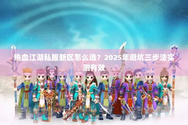 热血江湖私服新区怎么选？2025年避坑三步法实测有效