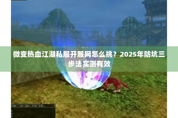 微变热血江湖私服开服网怎么挑？2025年防坑三步法实测有效