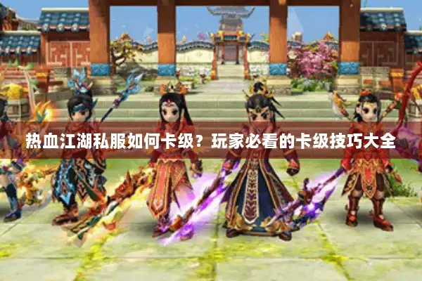 热血江湖私服如何卡级？玩家必看的卡级技巧大全