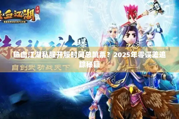 热血江湖私服开服时间总跳票？2025年零误差追踪秘籍