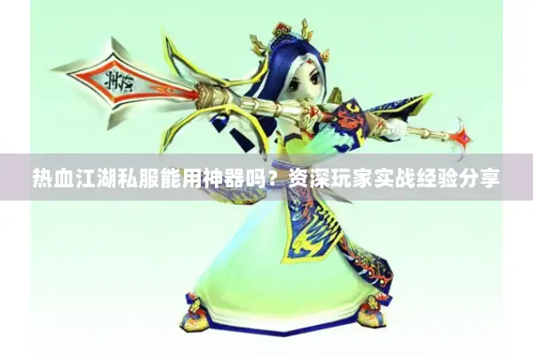 热血江湖私服能用神器吗？资深玩家实战经验分享